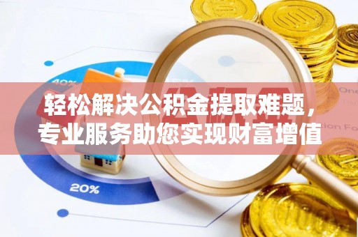 灵山轻松解决公积金提取难题，专业服务助您实现财富增值——代办公积金提取