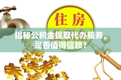 灵山揭秘公积金提取代办服务，是否值得信赖？
