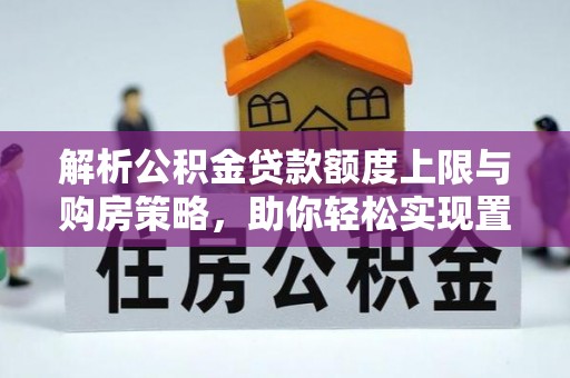 灵山解析公积金贷款额度上限与购房策略，助你轻松实现置业梦想