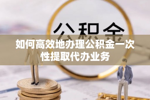 灵山如何高效地办理公积金一次性提取代办业务