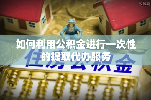 灵山如何利用公积金进行一次性的提取代办服务
