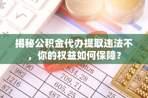 灵山揭秘公积金代办提取违法不，你的权益如何保障？